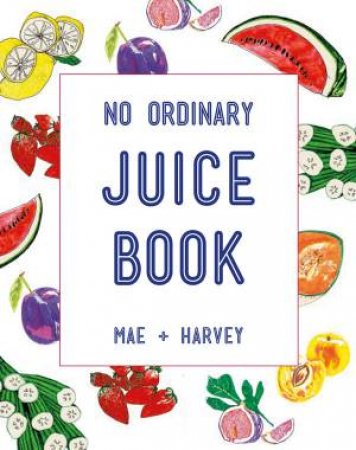Mae And Harvey No Ordinary Juice Book: Over 100 Recipes For Juices, Smoothies, Nut Milks And So Much More by Natasha Mae Sayliss