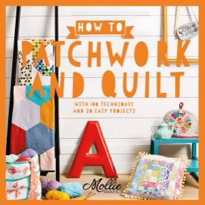 How To Patchwork And Quilt: With 100 Techniques And 20 Easy Projects by Mollie Makes