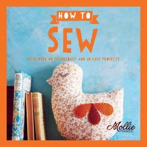 How To Sew: Go From Beginner To Expert With 20 New Projects by Mollie Makes