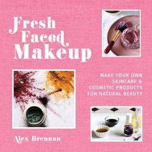 Fresh Faced Makeup: Make Your Own Skincare And Cosmetic Product For Natural Beauty by Alex Brennan