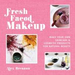 Fresh Faced Makeup Make Your Own Skincare And Cosmetic Product For Natural Beauty
