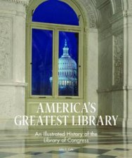 Americas Greatest Library An Illustrated History Of The Library Of Congress