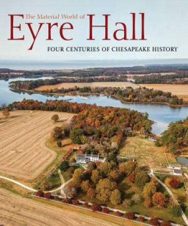 The Material World Of Eyre Hall: Four Centuries Of Chesapeake History by Carl R Lounsbury