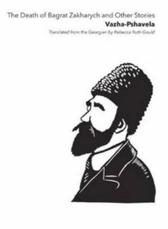 The Death Of Bagrat Zakharych And Other Stories by Vazha-Pshavela translated by Rebecca Ruth Gould