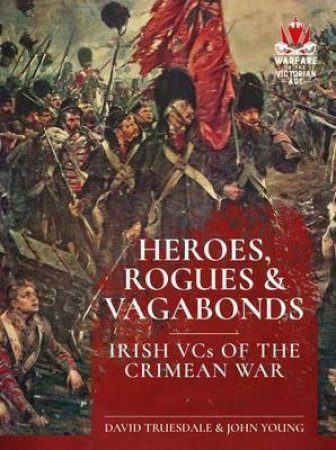 Heroes, Rogues And Vagabonds: Irish VCs In The Crimean War by David Truesdale