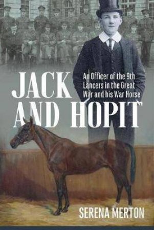 Jack and Hopit, Comrades in Arms: An Officer of the 9th Lancers in the Great War and His War Horse by SERENA MERTON
