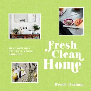 Fresh Clean Home: Make Your Own Natural Cleaning Products by Wendy Graham