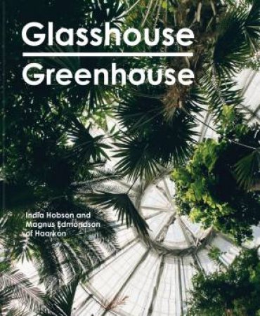 Glasshouse Greenhouse: Haarkon's World Tour Of Amazing Botanical Spaces by Magnus Edmondson & India Hobson