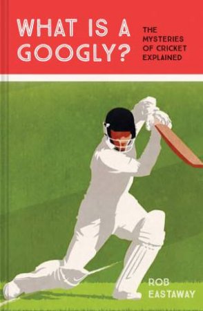 What Is A Googly?: The Mysteries Of Cricket Explained by Rob Eastaway