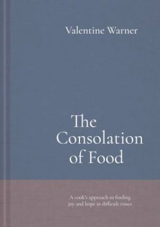 The Consolation Of Food: A Cook's Approach To Finding Joy And Hope In Difficult Times by Valentine Warner