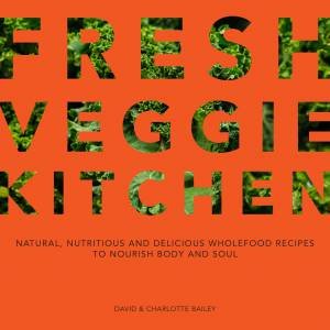 Fresh Veggie Kitchen: Natural, Nutritious And Delicious Wholefood Recipes To Nourish Body And Soul by Charlotte Bailey & David Bailey