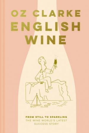 English Wine: From Still To Sparkling: The Newest New World Wine Country by Oz Clarke