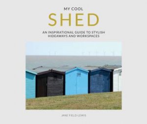 My Cool Shed: An Inspirational Guide To Stylish Hideaways And Workspaces by Jane Field-Lewis