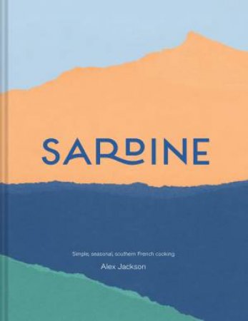Sardine: Simple, Seasonal, Southern French Cooking by Alex Jackson