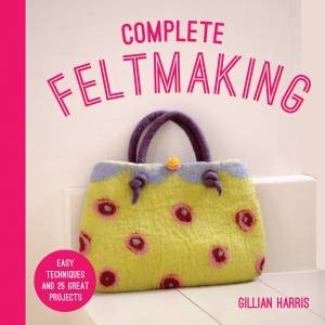 Complete Feltmaking: Easy Techniques And 25 Great Projects by Gillian Harris