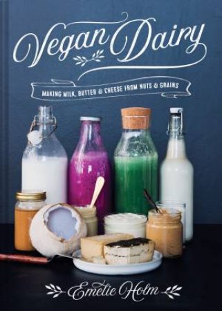 Vegan Dairy: Making Milk, Butter And Cheese From Nuts And Grains by Emelie Holm