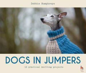 Dogs In Jumpers: 12 Practical Knitting Projects by Debbie Humphreys