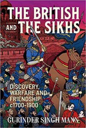 British And The Sikhs: Discovery, Warfare And Friendship c1700-1900 by Gurinder Singh Mann