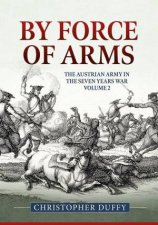 By Force Of Arms The Austrian Army And The Seven Years War Volume 2