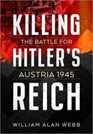 Killing Hitler's Reich: The Battle For Austria 1945 by William Alan Webb
