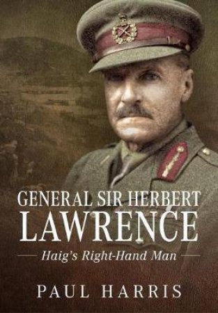 General Sir Herbert Lawrence: Haig's Chief Of Staff by Paul Harris