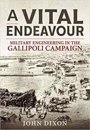 A Vital Endeavour: Mlitary Engineering In The Gallipoli Campaign by John Dixon