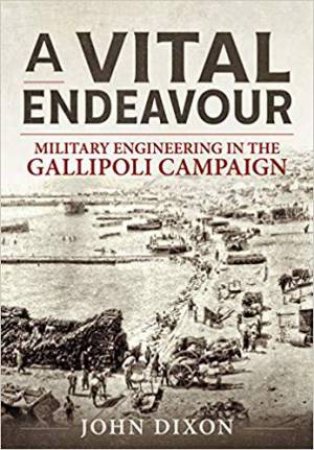 A Vital Endeavour: Mlitary Engineering In The Gallipoli Campaign by John Dixon