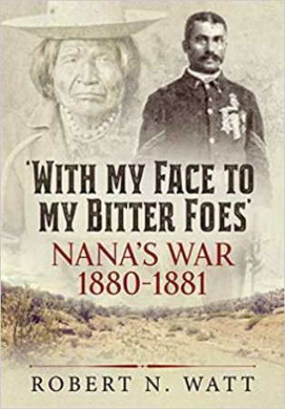 With My Face To My Bitter Foes: Nana's War 1880-1881 by Robert N. Watt