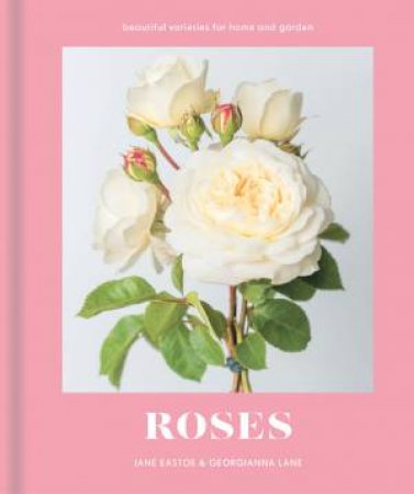 Roses: Beautiful Varieties For Home And Garden by Jane Eastoe & Georgianna Lane