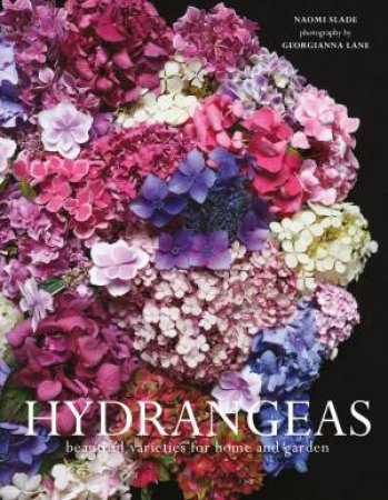 Hydrangeas: Beautiful Varieties For Home And Garden by Naomi Slade & Georgianna Lane
