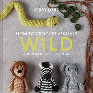 How To Crochet Animals - Wild: 25 Mini Menagerie Patterns by Kerry Lord