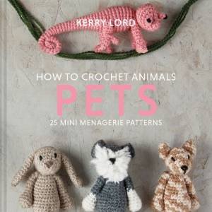 How To Crochet Animals - Pets: 25 Mini Menagerie Patterns by Kerry Lord