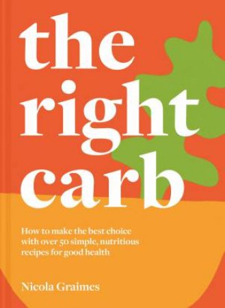 The Right Carb: Nourishing Recipes To Celebrate The Carbs That Are Good For You by Nicola Graimes