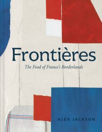 Frontieres: Food and Cooking from the French Borderlands by Alex Jackson