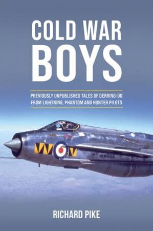 Cold War Boys: Previously Unpublished Tales Of Derring-Do From Lightning, Phantom And Hunter Pilots by Richard Pike
