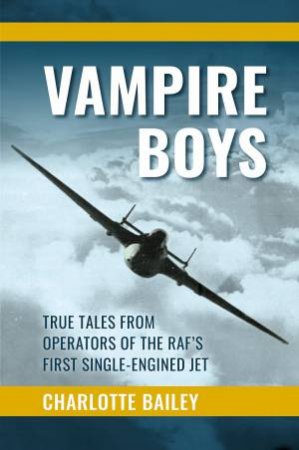 Vampire Boys: True Tales From Operators Of The RAF's First Single-Engined Jet by Charlotte Bailey