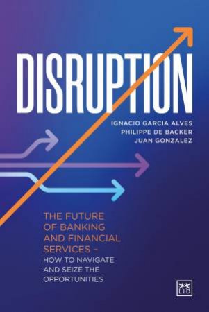 Disruption: The Future of Banking and Financial Services ? How to Navigate and Seize the Opportunities by IGNACIO GARCIA ALVES