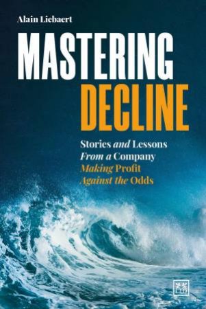 Mastering Decline: Stories and Lessons From a Company Making Profit Against the Odds by ALAIN LIEBAERT