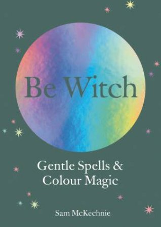 Be Witch: Gentle Spells & Kind Magic by Sam McKechnie