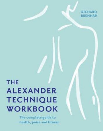 The Alexander Technique Workbook by Richard Brennan