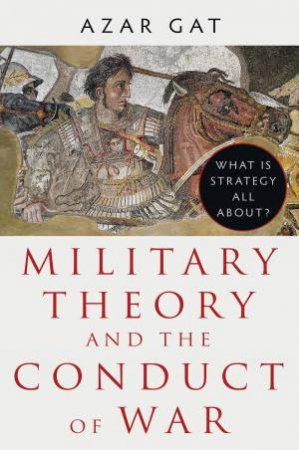 Military Theory and the Conduct of War by Azar Gat