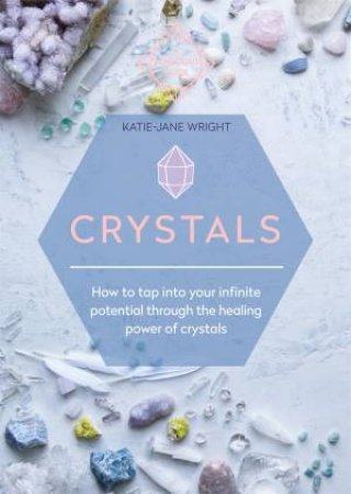 Crystals: How to Tap Into Your Infinite Potential Through the Healing Power of Crystals by Katie-Jane Wright