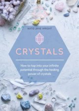 Crystals How to Tap Into Your Infinite Potential Through the Healing Power of Crystals