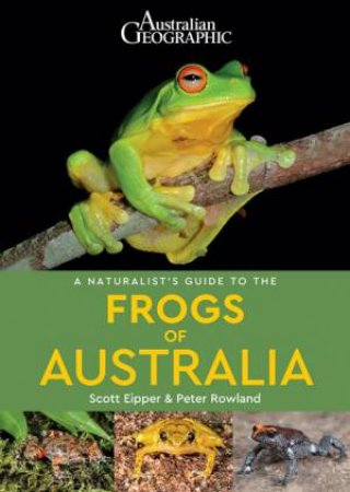 Australian Geographic A Naturalist's Guide to the Frogs of Australia by Peter Rowland & Scott Eipper