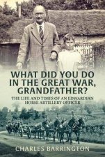 What Did You Do In The Great War Grandfather The Life and Times of an Edwardian Horse Artillery Officer