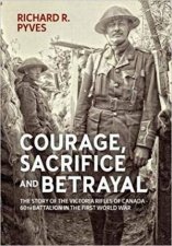 Courage Sacrifice and Betrayal The Story of the Victoria Rifles of Canada  60th Battalion in the First World War