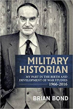 Military Historian: My Part in the Birth and Development of War Studies 1966-2016 by BRIAN BOND