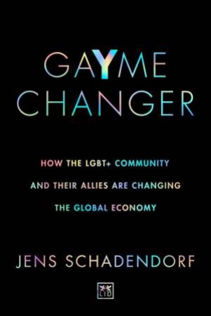 GaYme Changer: How the LGBT+ Community and Their Allies Are Changing the Global Economy by JENS SCHADENDORF