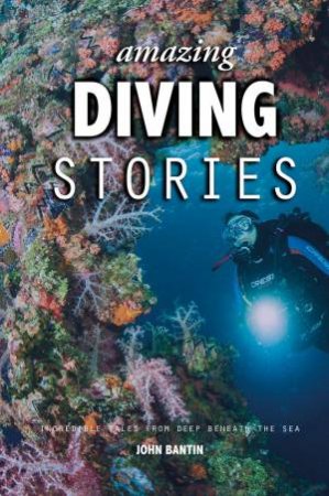 Amazing Diving Stories: Incredible Tales From Deep Beneath The Sea by John Bantin