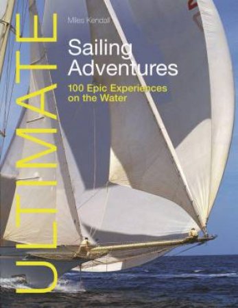 Ultimate Sailing Adventures: 100 Epic Experiences on the Water by MILES KENDALL